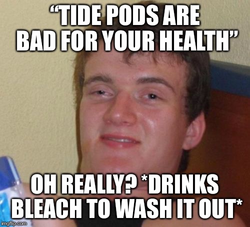 10 Guy | “TIDE PODS ARE BAD FOR YOUR HEALTH”; OH REALLY? *DRINKS BLEACH TO WASH IT OUT* | image tagged in memes,10 guy | made w/ Imgflip meme maker