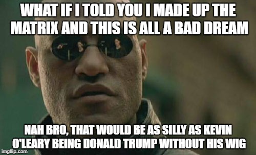 Matrix Morpheus Meme | WHAT IF I TOLD YOU I MADE UP THE MATRIX AND THIS IS ALL A BAD DREAM; NAH BRO, THAT WOULD BE AS SILLY AS KEVIN O'LEARY BEING DONALD TRUMP WITHOUT HIS WIG | image tagged in memes,matrix morpheus | made w/ Imgflip meme maker