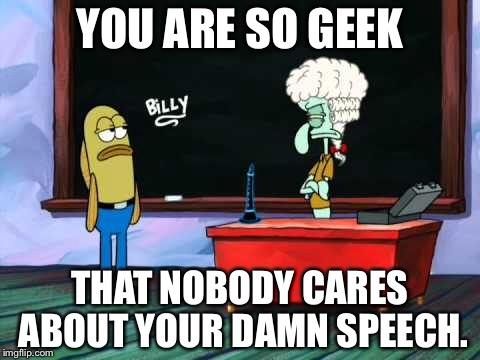 Spongebob Edition! Geek Week, Jan 7-13, a JBmemegeek & KenJ event! Submit anything and everything geek! |  YOU ARE SO GEEK; THAT NOBODY CARES ABOUT YOUR DAMN SPEECH. | image tagged in memes,geek week,funny | made w/ Imgflip meme maker