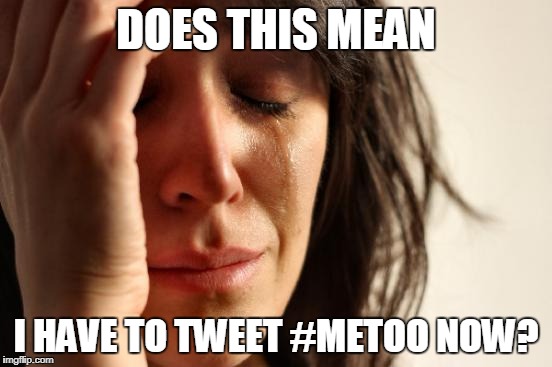 First World Problems Meme | DOES THIS MEAN I HAVE TO TWEET #METOO NOW? | image tagged in memes,first world problems | made w/ Imgflip meme maker