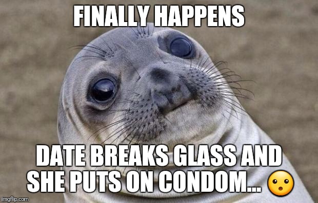 Awkward Moment Sealion Meme | FINALLY HAPPENS DATE BREAKS GLASS AND SHE PUTS ON CONDOM...  | image tagged in memes,awkward moment sealion | made w/ Imgflip meme maker