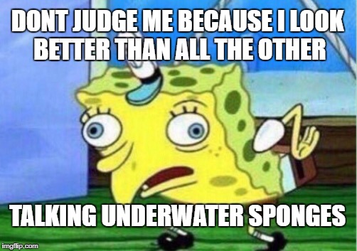 Mocking Spongebob Meme | DONT JUDGE ME BECAUSE I LOOK BETTER THAN ALL THE OTHER; TALKING UNDERWATER SPONGES | image tagged in memes,mocking spongebob | made w/ Imgflip meme maker