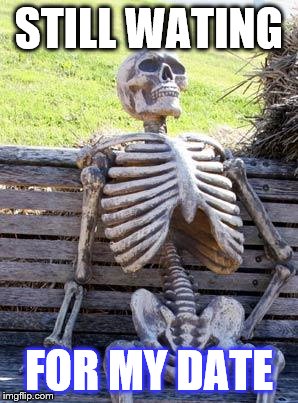 Waiting Skeleton Meme | STILL WATING; FOR MY DATE | image tagged in memes,waiting skeleton | made w/ Imgflip meme maker
