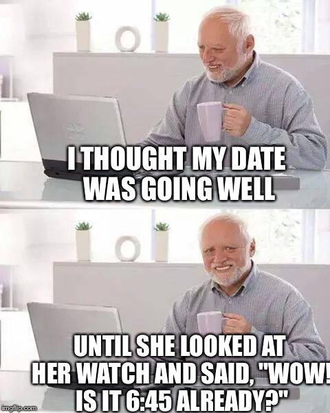 Hide the Pain Harold Meme | I THOUGHT MY DATE WAS GOING WELL; UNTIL SHE LOOKED AT HER WATCH AND SAID, "WOW! IS IT 6:45 ALREADY?" | image tagged in memes,hide the pain harold | made w/ Imgflip meme maker