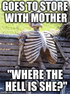 Waiting Skeleton Meme | GOES TO STORE WITH MOTHER; "WHERE THE HELL IS SHE?" | image tagged in memes,waiting skeleton | made w/ Imgflip meme maker