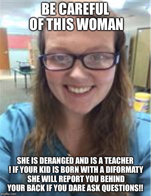BE CAREFUL OF THIS WOMAN; SHE IS DERANGED AND IS A TEACHER ! IF YOUR KID IS BORN WITH A DIFORMATY SHE WILL REPORT YOU BEHIND YOUR BACK IF YOU DARE ASK QUESTIONS!! | image tagged in dirty racist liar | made w/ Imgflip meme maker