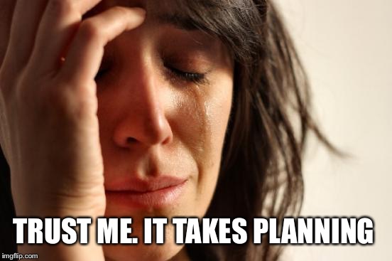 First World Problems Meme | TRUST ME. IT TAKES PLANNING | image tagged in memes,first world problems | made w/ Imgflip meme maker