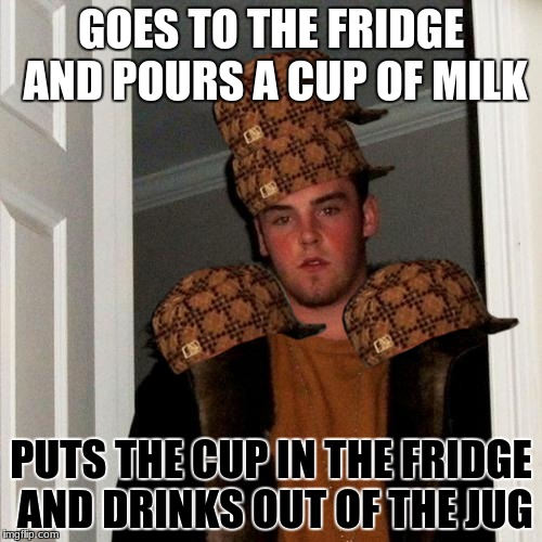 Scumbag Steve Meme | GOES TO THE FRIDGE AND POURS A CUP OF MILK; PUTS THE CUP IN THE FRIDGE AND DRINKS OUT OF THE JUG | image tagged in memes,scumbag steve,scumbag | made w/ Imgflip meme maker