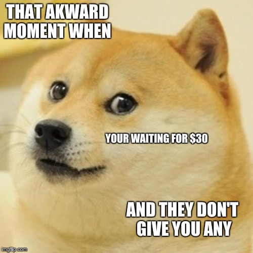 Doge Meme | THAT AKWARD MOMENT WHEN; YOUR WAITING FOR $30; AND THEY DON'T GIVE YOU ANY | image tagged in memes,doge | made w/ Imgflip meme maker