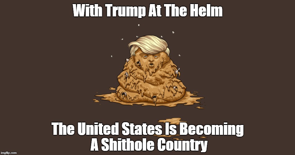 "With Trump At The Helm, The United States Is Becoming A Shithole Country" | With Trump At The Helm; The United States Is Becoming A Shithole Country | image tagged in deplorable donald,despicable donald,devious donald,deceitful donald,dishonorable donald,dishonest donald | made w/ Imgflip meme maker