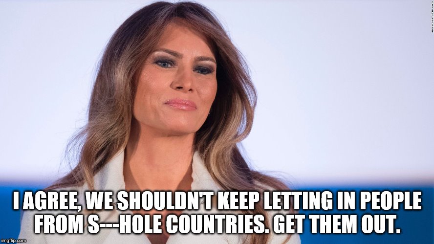 We shouldn't keep letting In People from s---hole countries | I AGREE, WE SHOULDN'T KEEP LETTING IN PEOPLE FROM S---HOLE COUNTRIES. GET THEM OUT. | image tagged in melania trump,sh---hole countries,get them out | made w/ Imgflip meme maker