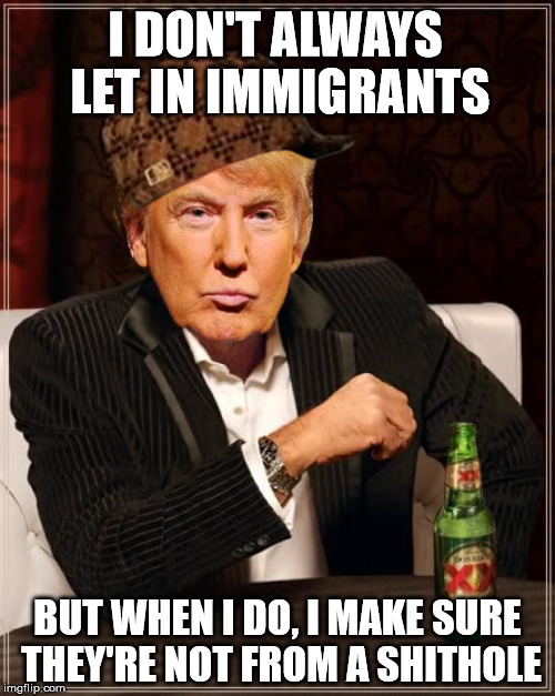 Trump Most Interesting Man In The World | I DON'T ALWAYS LET IN IMMIGRANTS; BUT WHEN I DO, I MAKE SURE THEY'RE NOT FROM A SHITHOLE | image tagged in trump most interesting man in the world,scumbag,immigrants,trump immigration policy | made w/ Imgflip meme maker