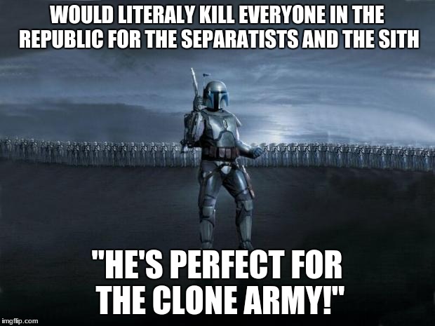Jango Fett | WOULD LITERALY KILL EVERYONE IN THE REPUBLIC FOR THE SEPARATISTS AND THE SITH; "HE'S PERFECT FOR THE CLONE ARMY!" | image tagged in jango fett | made w/ Imgflip meme maker