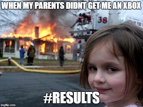Disaster Girl Meme | WHEN MY PARENTS DIDNT GET ME AN XBOX; #RESULTS | image tagged in memes,disaster girl | made w/ Imgflip meme maker