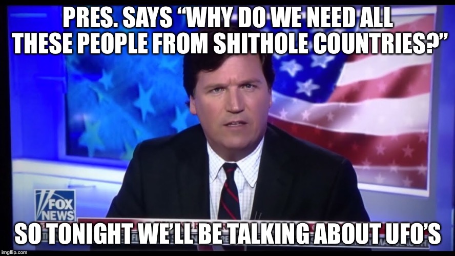 Extra Terrestrials. The Most Dangerous Illegal Aliens in the World... | PRES. SAYS “WHY DO WE NEED ALL THESE PEOPLE FROM SHITHOLE COUNTRIES?”; SO TONIGHT WE’LL BE TALKING ABOUT UFO’S | image tagged in memes,funny,tucker carlson,fox news | made w/ Imgflip meme maker