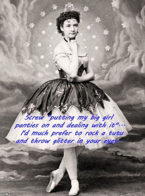 Screw it... | Screw "putting my big girl panties on and dealing with it"...  I'd much prefer to rock a tutu and throw glitter in your eyes... | image tagged in big girl panties,deal with it,glitter | made w/ Imgflip meme maker