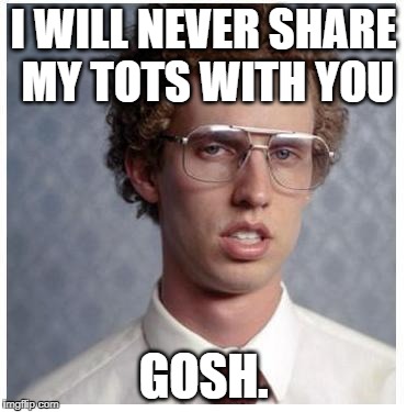 Napoleon Dynamite | I WILL NEVER SHARE MY TOTS WITH YOU; GOSH. | image tagged in napoleon dynamite | made w/ Imgflip meme maker