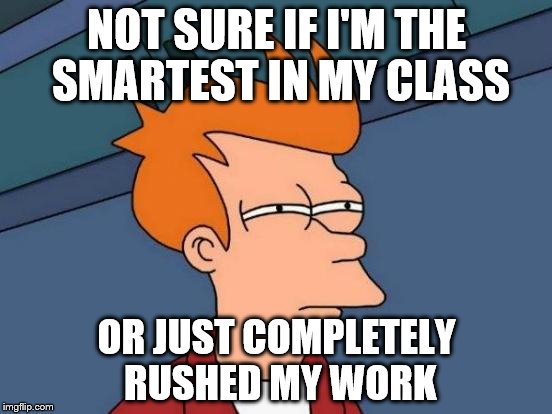 Futurama Fry | NOT SURE IF I'M THE SMARTEST IN MY CLASS; OR JUST COMPLETELY RUSHED MY WORK | image tagged in memes,futurama fry | made w/ Imgflip meme maker