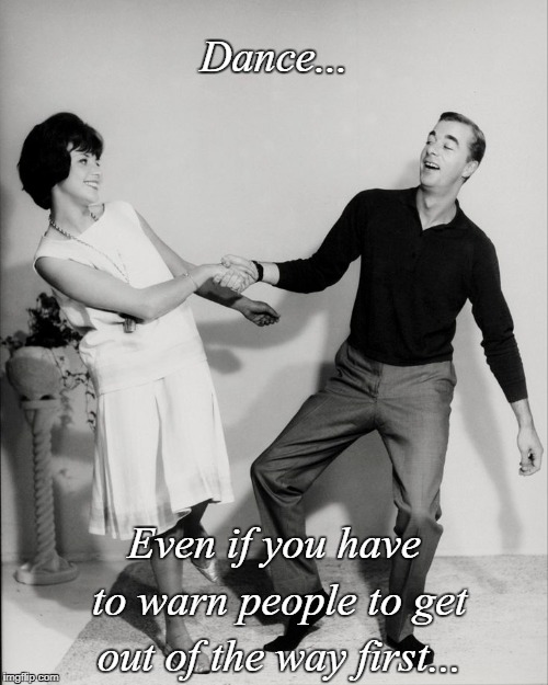 Dance... | Dance... Even if you have to warn people to get out of the way first... | image tagged in warn,people,get out of the way | made w/ Imgflip meme maker