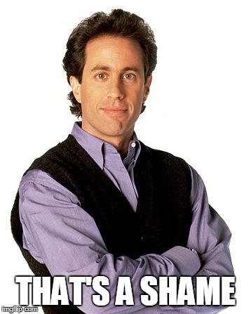 Jerry Seinfeld | THAT'S A SHAME | image tagged in jerry seinfeld | made w/ Imgflip meme maker