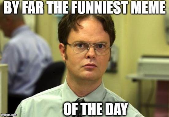 dwight | BY FAR THE FUNNIEST MEME OF THE DAY | image tagged in dwight | made w/ Imgflip meme maker
