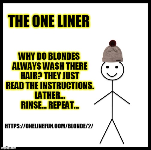 Be Like Bill Meme | THE ONE LINER; WHY DO BLONDES ALWAYS WASH THERE HAIR? THEY JUST READ THE INSTRUCTIONS. LATHER... RINSE... REPEAT... HTTPS://ONELINEFUN.COM/BLONDE/2/ | image tagged in memes,be like bill | made w/ Imgflip meme maker