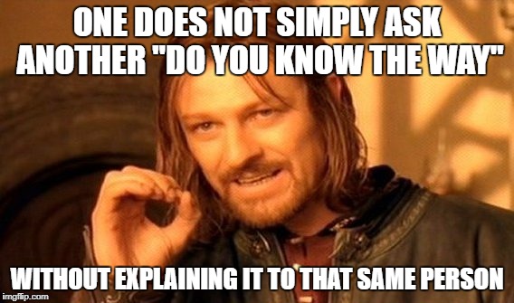 One Does Not Simply | ONE DOES NOT SIMPLY ASK ANOTHER "DO YOU KNOW THE WAY"; WITHOUT EXPLAINING IT TO THAT SAME PERSON | image tagged in memes,one does not simply | made w/ Imgflip meme maker