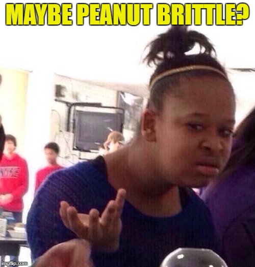 Black Girl Wat Meme | MAYBE PEANUT BRITTLE? | image tagged in memes,black girl wat | made w/ Imgflip meme maker