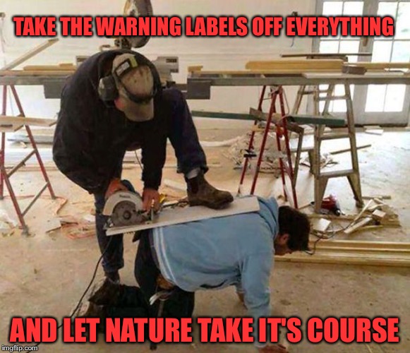 Power tool safety fail | TAKE THE WARNING LABELS OFF EVERYTHING; AND LET NATURE TAKE IT'S COURSE | image tagged in power tool safety fail | made w/ Imgflip meme maker