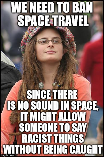 College Liberal Meme | WE NEED TO BAN SPACE TRAVEL; SINCE THERE IS NO SOUND IN SPACE, IT MIGHT ALLOW SOMEONE TO SAY RACIST THINGS WITHOUT BEING CAUGHT | image tagged in memes,college liberal | made w/ Imgflip meme maker