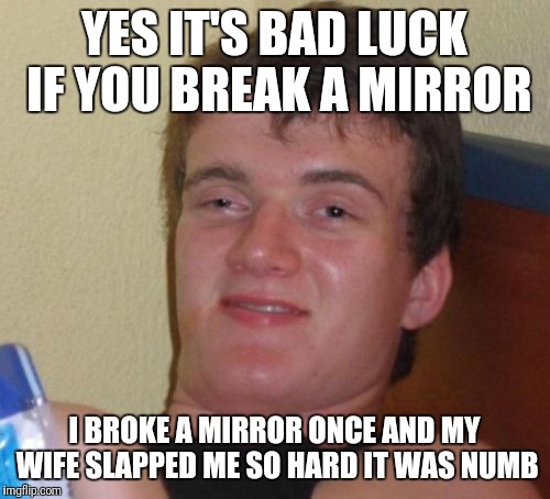 Superstitious 10 Guy | YES IT'S BAD LUCK IF YOU BREAK A MIRROR; I BROKE A MIRROR ONCE AND MY WIFE SLAPPED ME SO HARD IT WAS NUMB | image tagged in memes,10 guy,superstition,bad luck,mirror | made w/ Imgflip meme maker