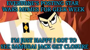 Geek Week | EVERYONE'S POSTING STAR WARS MEMES FOR GEEK WEEK; I'M JUST HAPPY I GOT TO SEE SAMURAI JACK GET CLOSURE | image tagged in samurai jack,geek week | made w/ Imgflip meme maker
