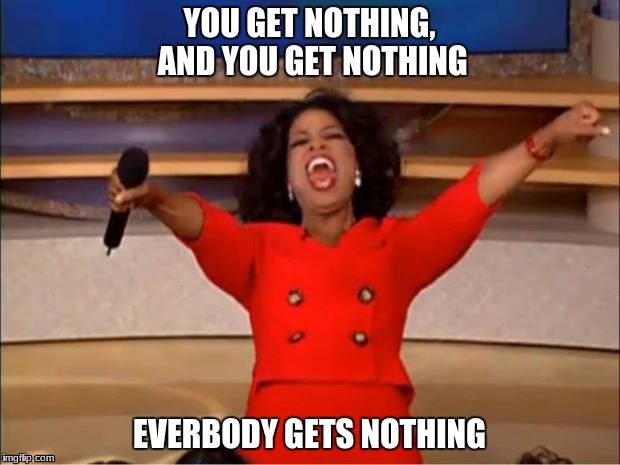 Oprah You Get A Meme | YOU GET NOTHING, AND YOU GET NOTHING; EVERBODY GETS NOTHING | image tagged in memes,oprah you get a | made w/ Imgflip meme maker