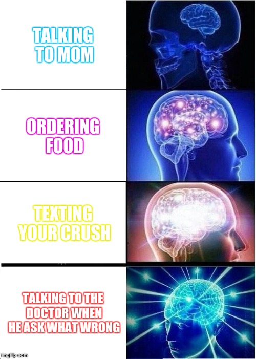 Expanding Brain Meme | TALKING TO MOM; ORDERING FOOD; TEXTING YOUR CRUSH; TALKING TO THE DOCTOR WHEN HE ASK WHAT WRONG | image tagged in memes,expanding brain | made w/ Imgflip meme maker