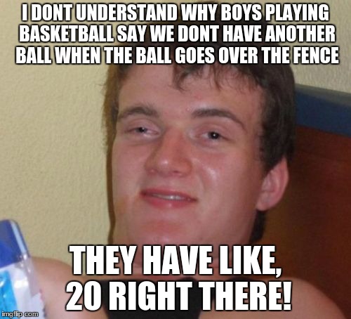 10 Guy Meme | I DONT UNDERSTAND WHY BOYS PLAYING BASKETBALL SAY WE DONT HAVE ANOTHER BALL WHEN THE BALL GOES OVER THE FENCE; THEY HAVE LIKE, 20 RIGHT THERE! | image tagged in memes,10 guy | made w/ Imgflip meme maker