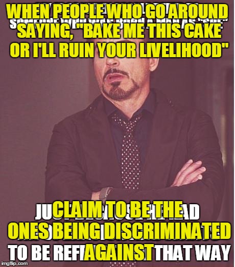 WHEN PEOPLE WHO GO AROUND SAYING, "BAKE ME THIS CAKE OR I'LL RUIN YOUR LIVELIHOOD"; CLAIM TO BE THE ONES BEING DISCRIMINATED AGAINST | made w/ Imgflip meme maker