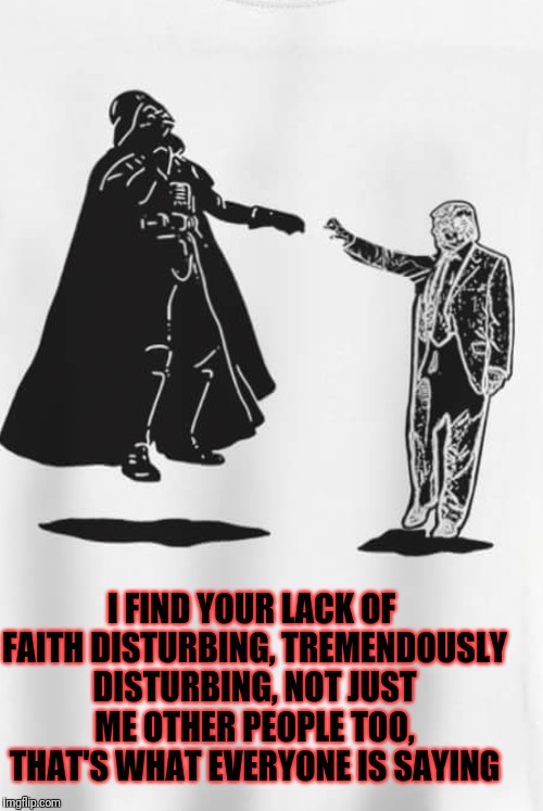 I FIND YOUR LACK OF FAITH DISTURBING, TREMENDOUSLY DISTURBING, NOT JUST ME OTHER PEOPLE TOO, THAT'S WHAT EVERYONE IS SAYING | image tagged in star wars,donald trump | made w/ Imgflip meme maker