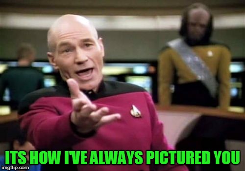 Picard Wtf Meme | ITS HOW I'VE ALWAYS PICTURED YOU | image tagged in memes,picard wtf | made w/ Imgflip meme maker