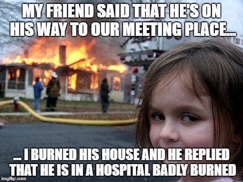 Totally worth it... I've waited 70 minutes for that son of a b!tch. | MY FRIEND SAID THAT HE'S ON HIS WAY TO OUR MEETING PLACE... ... I BURNED HIS HOUSE AND HE REPLIED THAT HE IS IN A HOSPITAL BADLY BURNED | image tagged in memes,disaster girl,waiting,friends,time | made w/ Imgflip meme maker