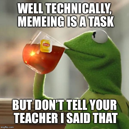 But That's None Of My Business Meme | WELL TECHNICALLY, MEMEING IS A TASK BUT DON’T TELL YOUR TEACHER I SAID THAT | image tagged in memes,but thats none of my business,kermit the frog | made w/ Imgflip meme maker