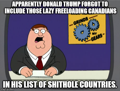 Peter Griffin News Meme | APPARENTLY DONALD TRUMP FORGOT TO INCLUDE THOSE LAZY FREELOADING CANADIANS; IN HIS LIST OF SHITHOLE COUNTRIES. | image tagged in memes,peter griffin news | made w/ Imgflip meme maker