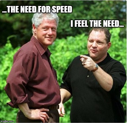 ...THE NEED FOR SPEED; I FEEL THE NEED... | image tagged in bill_clinton_harvey_weinstein_target_aquisition_mode | made w/ Imgflip meme maker