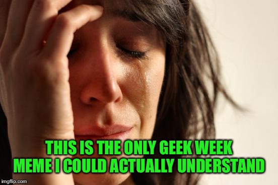 First World Problems Meme | THIS IS THE ONLY GEEK WEEK MEME I COULD ACTUALLY UNDERSTAND | image tagged in memes,first world problems | made w/ Imgflip meme maker