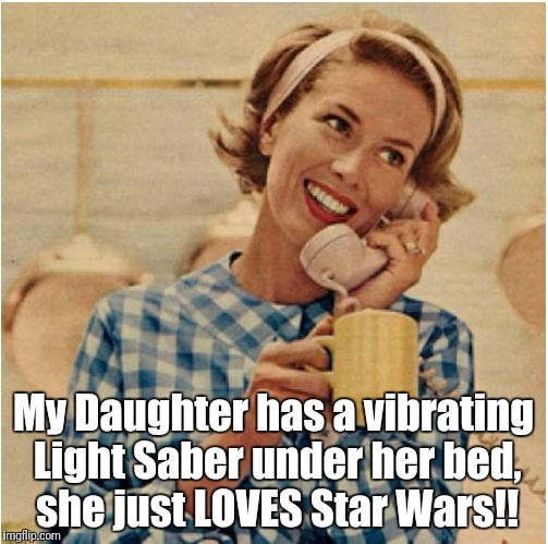 Her Daughter feels The Force within her! | My Daughter has a vibrating Light Saber under her bed, she just LOVES Star Wars!! | image tagged in innocent mom,star wars,vibrator | made w/ Imgflip meme maker