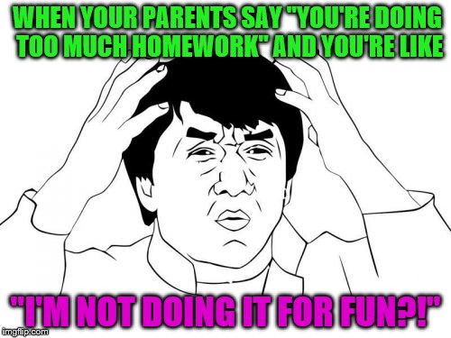 Jackie Chan WTF Meme | WHEN YOUR PARENTS SAY "YOU'RE DOING TOO MUCH HOMEWORK" AND YOU'RE LIKE; "I'M NOT DOING IT FOR FUN?!" | image tagged in memes,jackie chan wtf | made w/ Imgflip meme maker