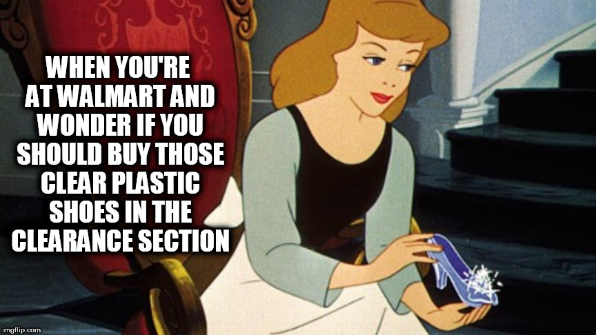 cinderella | WHEN YOU'RE AT WALMART AND WONDER IF YOU SHOULD BUY THOSE CLEAR PLASTIC SHOES IN THE CLEARANCE SECTION | image tagged in cinderella,walmart,people of walmart,disney,shoes,sales | made w/ Imgflip meme maker