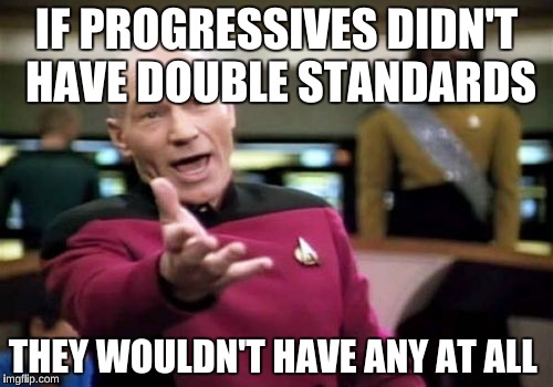 Picard Wtf Meme | IF PROGRESSIVES DIDN'T HAVE DOUBLE STANDARDS; THEY WOULDN'T HAVE ANY AT ALL | image tagged in memes,picard wtf | made w/ Imgflip meme maker