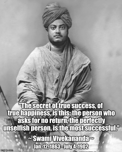 Secret of Success | "The secret of true success, of true happiness, is this: the person who asks for no return, the perfectly unselfish person, is the most successful."; ~ Swami Vivekananda ~; Jan. 12, 1863 - July 4, 1902 | image tagged in swami vivekananda,secret of success,unselfishness | made w/ Imgflip meme maker