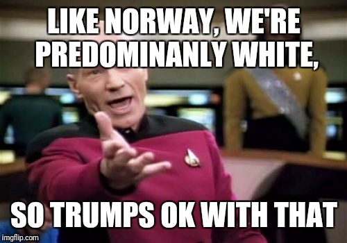 Picard Wtf Meme | LIKE NORWAY, WE'RE PREDOMINANLY WHITE, SO TRUMPS OK WITH THAT | image tagged in memes,picard wtf | made w/ Imgflip meme maker