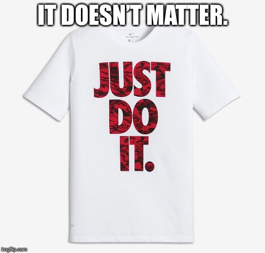 IT DOESN’T MATTER. | made w/ Imgflip meme maker